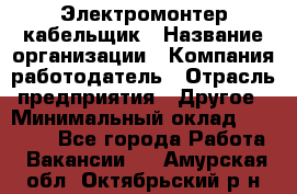 Электромонтер-кабельщик › Название организации ­ Компания-работодатель › Отрасль предприятия ­ Другое › Минимальный оклад ­ 50 000 - Все города Работа » Вакансии   . Амурская обл.,Октябрьский р-н